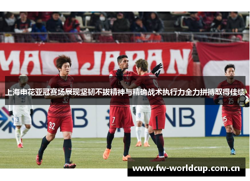 上海申花亚冠赛场展现坚韧不拔精神与精确战术执行力全力拼搏取得佳绩 上海申花亚冠赛场展现坚韧不拔精神与精确战术执行力全力拼搏取得佳绩
