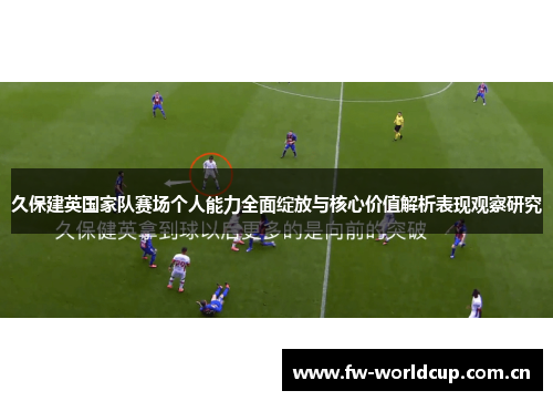久保建英国家队赛场个人能力全面绽放与核心价值解析表现观察研究