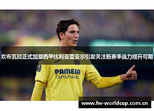 坎布瓦拉正式加盟西甲比利亚雷亚尔引发关注新赛季战力提升可期 坎布瓦拉正式加盟西甲比利亚雷亚尔引发关注新赛季战力提升可期